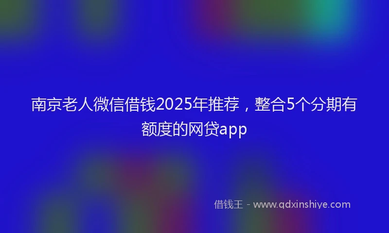 南京老人微信借钱2025年推荐，整合5个分期有额度的网贷app