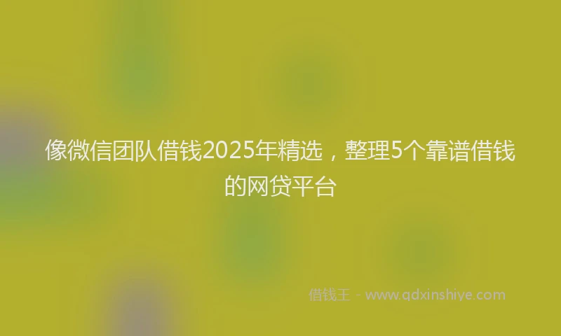 像微信团队借钱2025年精选，整理5个靠谱借钱的网贷平台