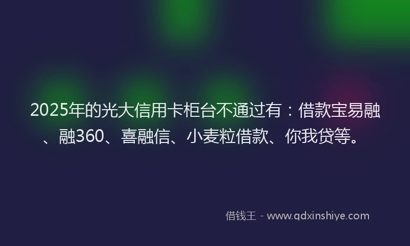 2025年的光大信用卡柜台不通过有：借款宝易融、融360、喜融信、小麦粒借款、你我贷等。