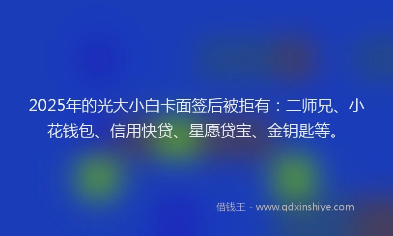 2025年的光大小白卡面签后被拒有：二师兄、小花钱包、信用快贷、星愿贷宝、金钥匙等。