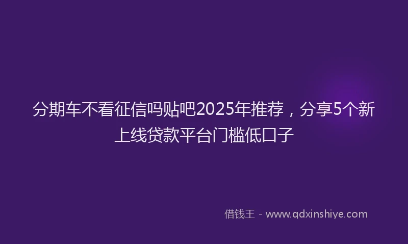 分期车不看征信吗贴吧2025年推荐，分享5个新上线贷款平台门槛低口子