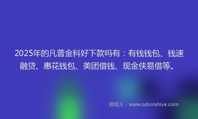 2025年的凡普金科好下款吗有：有钱钱包、钱速融贷、惠花钱包、美团借钱、现金侠易借等。
