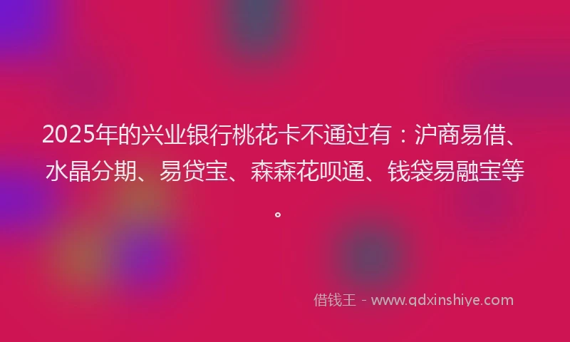 2025年的兴业银行桃花卡不通过有：沪商易借、水晶分期、易贷宝、森森花呗通、钱袋易融宝等。