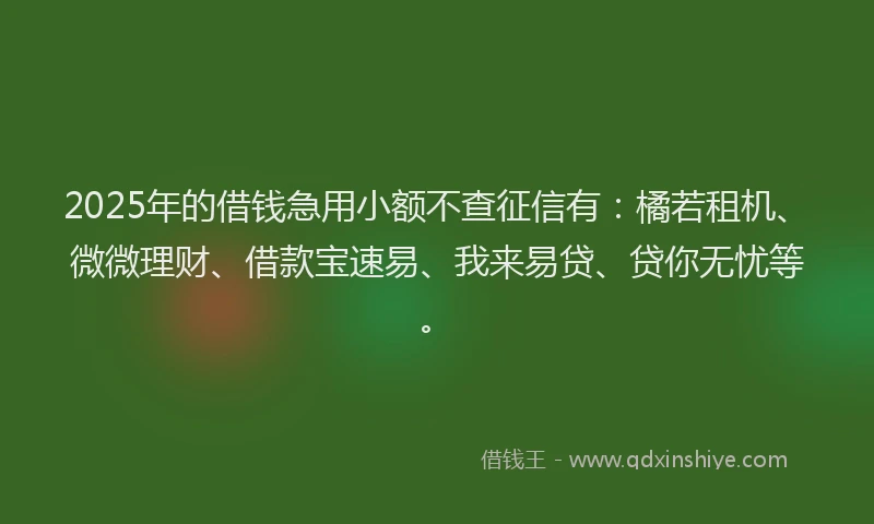 2025年的借钱急用小额不查征信有：橘若租机、微微理财、借款宝速易、我来易贷、贷你无忧等。