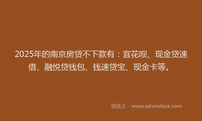 2025年的南京房贷不下款有：宜花呗、现金贷速借、融悦贷钱包、钱速贷宝、现金卡等。
