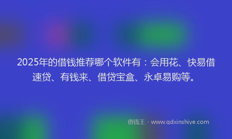 2025年的借钱推荐哪个软件有：会用花、快易借速贷、有钱来、借贷宝盒、永卓易购等。