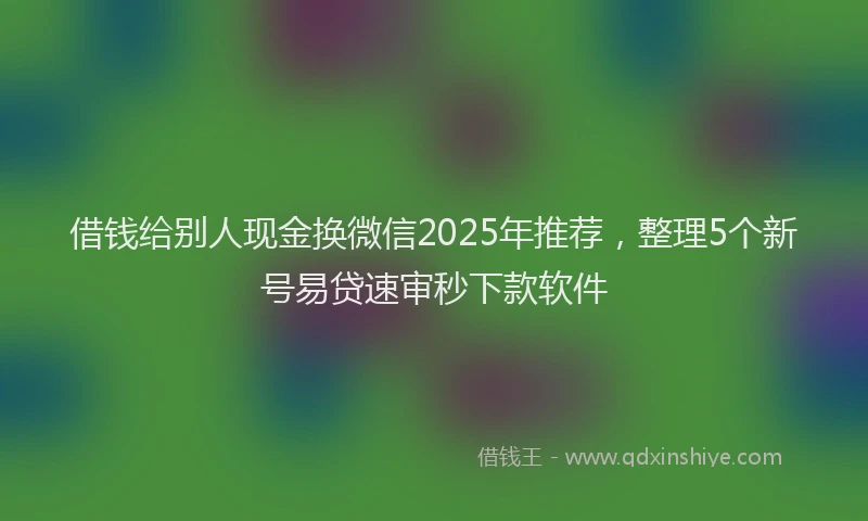 借钱给别人现金换微信2025年推荐，整理5个新号易贷速审秒下款软件