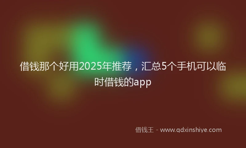 借钱那个好用2025年推荐，汇总5个手机可以临时借钱的app