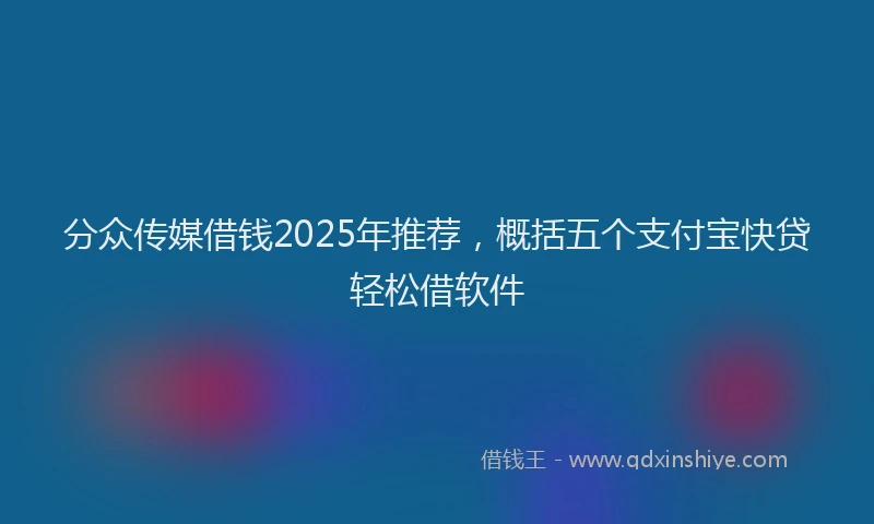 分众传媒借钱2025年推荐，概括五个支付宝快贷轻松借软件