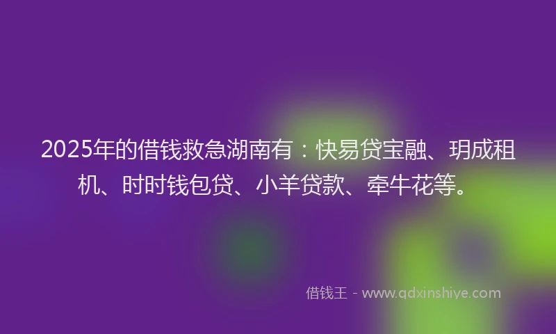2025年的借钱救急湖南有：快易贷宝融、玥成租机、时时钱包贷、小羊贷款、牵牛花等。