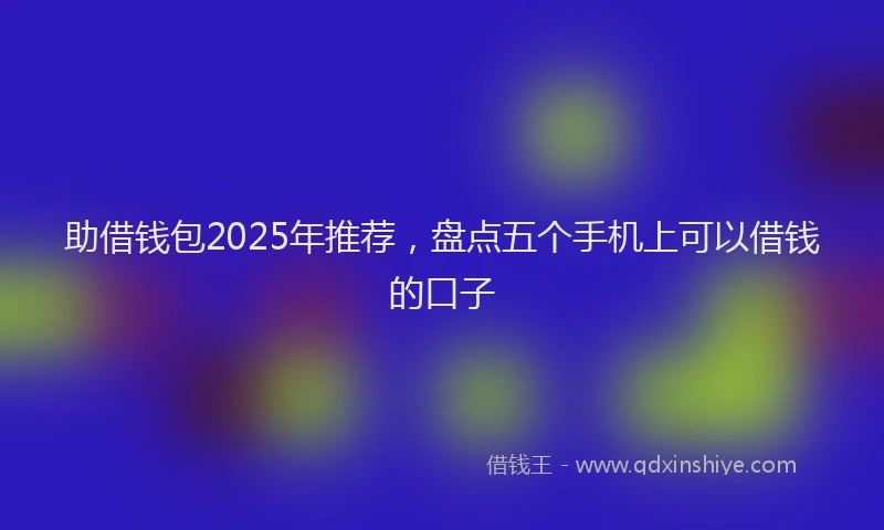 助借钱包2025年推荐，盘点五个手机上可以借钱的口子