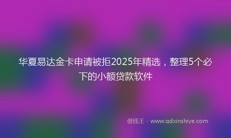 华夏易达金卡申请被拒2025年精选，整理5个必下的小额贷款软件
