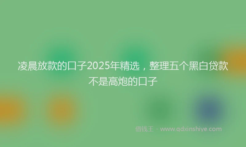 凌晨放款的口子2025年精选，整理五个黑白贷款不是高炮的口子
