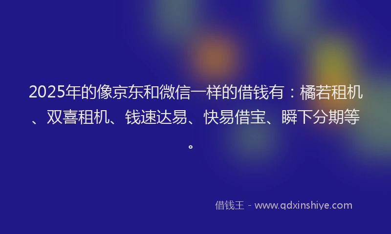 2025年的像京东和微信一样的借钱有：橘若租机、双喜租机、钱速达易、快易借宝、瞬下分期等。