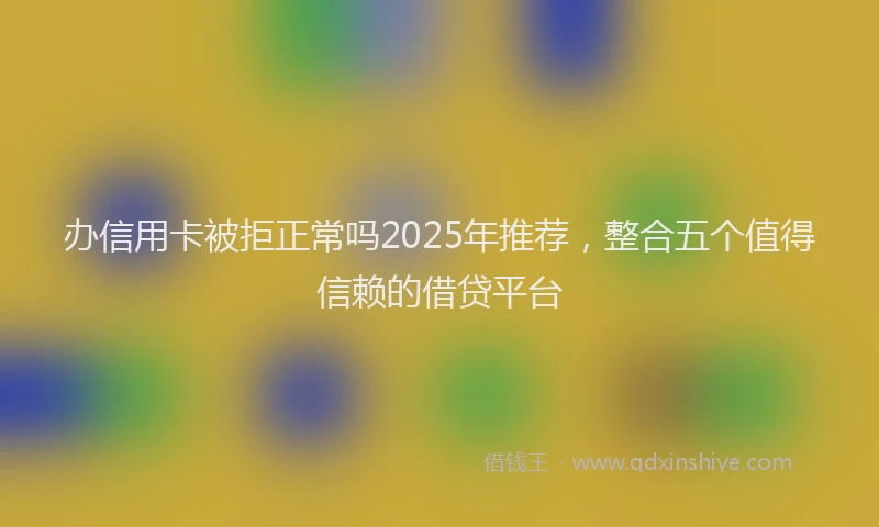办信用卡被拒正常吗2025年推荐，整合五个值得信赖的借贷平台