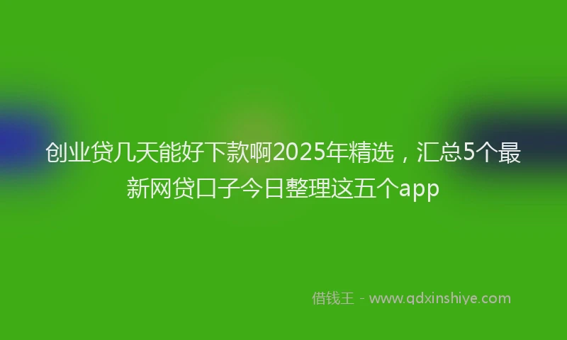 创业贷几天能好下款啊2025年精选，汇总5个最新网贷口子今日整理这五个app