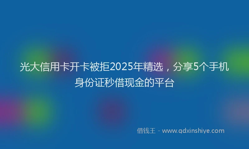 光大信用卡开卡被拒2025年精选，分享5个手机身份证秒借现金的平台