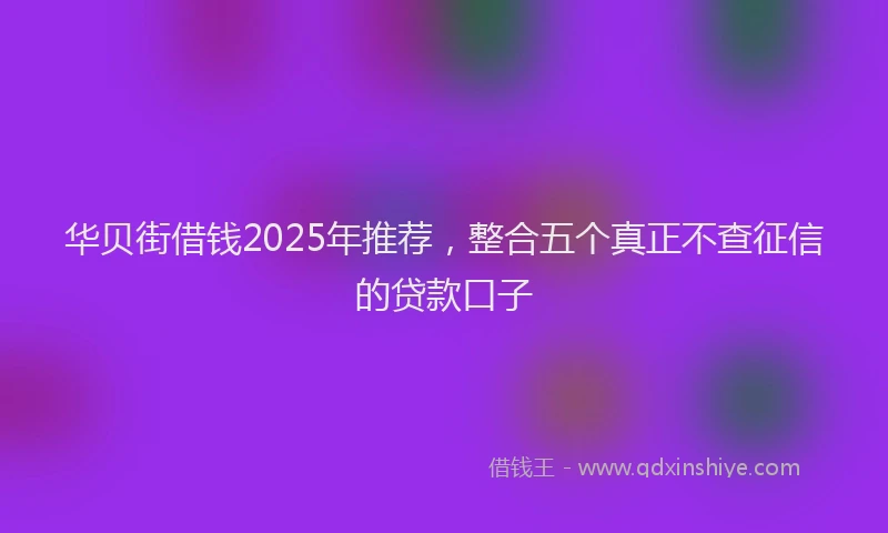 华贝街借钱2025年推荐，整合五个真正不查征信的贷款口子