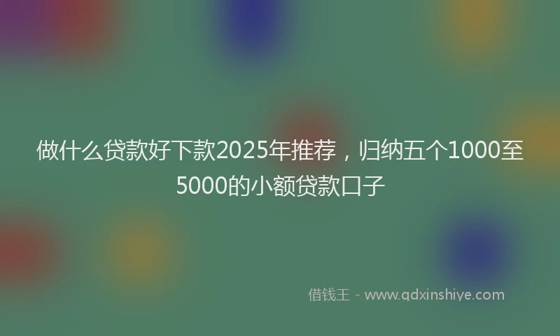 做什么贷款好下款2025年推荐，归纳五个1000至5000的小额贷款口子