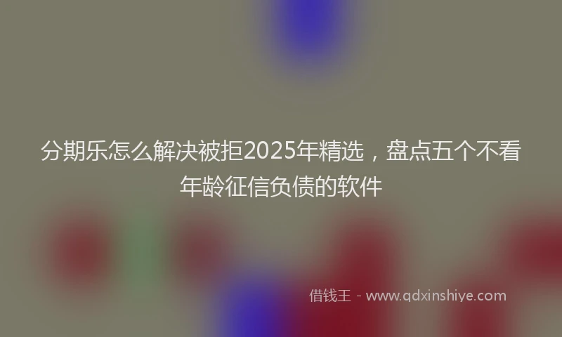 分期乐怎么解决被拒2025年精选，盘点五个不看年龄征信负债的软件
