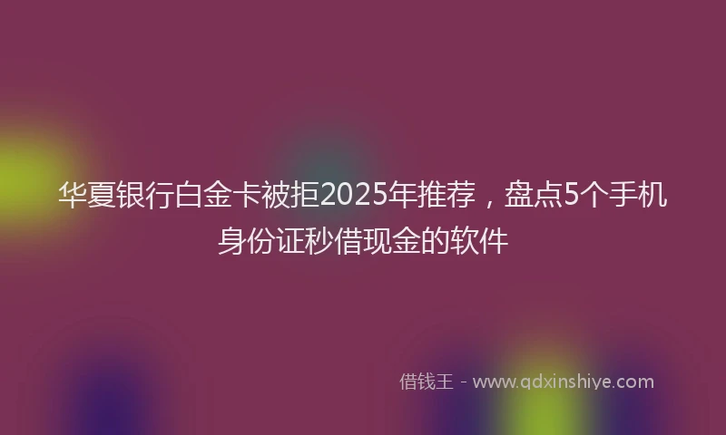 华夏银行白金卡被拒2025年推荐，盘点5个手机身份证秒借现金的软件