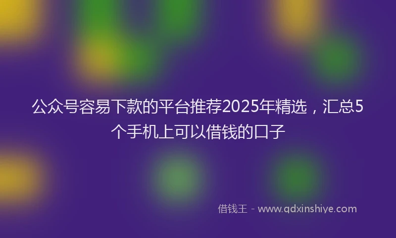 公众号容易下款的平台推荐2025年精选，汇总5个手机上可以借钱的口子