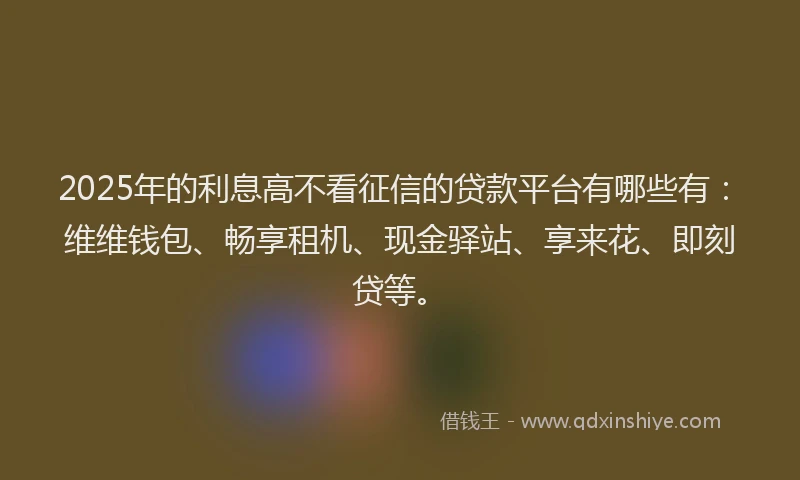 2025年的利息高不看征信的贷款平台有哪些有：维维钱包、畅享租机、现金驿站、享来花、即刻贷等。