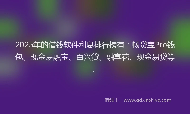 2025年的借钱软件利息排行榜有：畅贷宝Pro钱包、现金易融宝、百兴贷、融享花、现金易贷等。