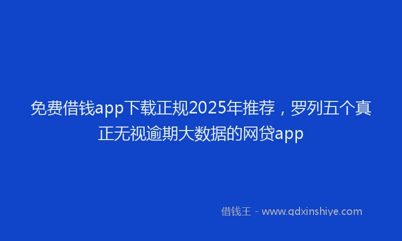 免费借钱app下载正规2025年推荐，罗列五个真正无视逾期大数据的网贷app