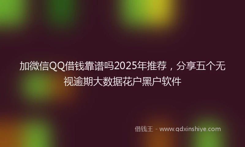 加微信QQ借钱靠谱吗2025年推荐，分享五个无视逾期大数据花户黑户软件