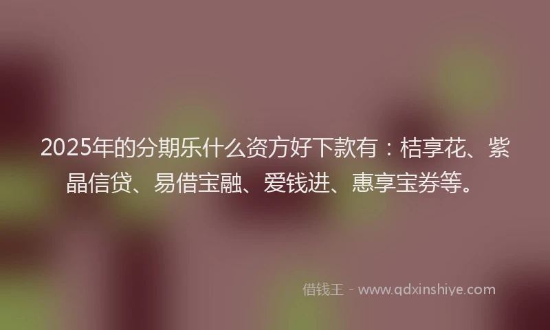 2025年的分期乐什么资方好下款有：桔享花、紫晶信贷、易借宝融、爱钱进、惠享宝券等。