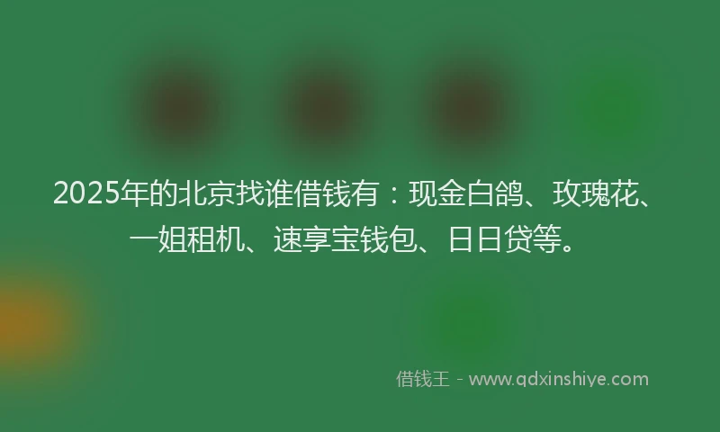 2025年的北京找谁借钱有：现金白鸽、玫瑰花、一姐租机、速享宝钱包、日日贷等。