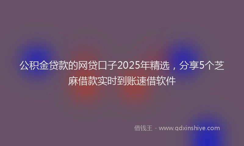 公积金贷款的网贷口子2025年精选，分享5个芝麻借款实时到账速借软件