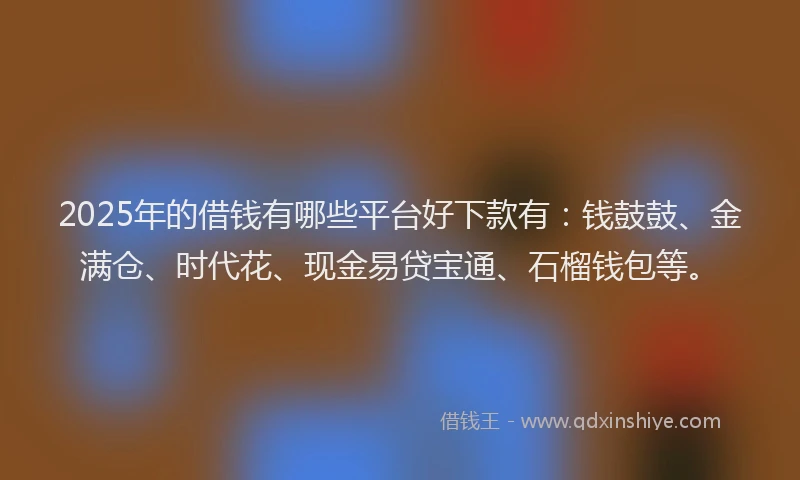 2025年的借钱有哪些平台好下款有：钱鼓鼓、金满仓、时代花、现金易贷宝通、石榴钱包等。