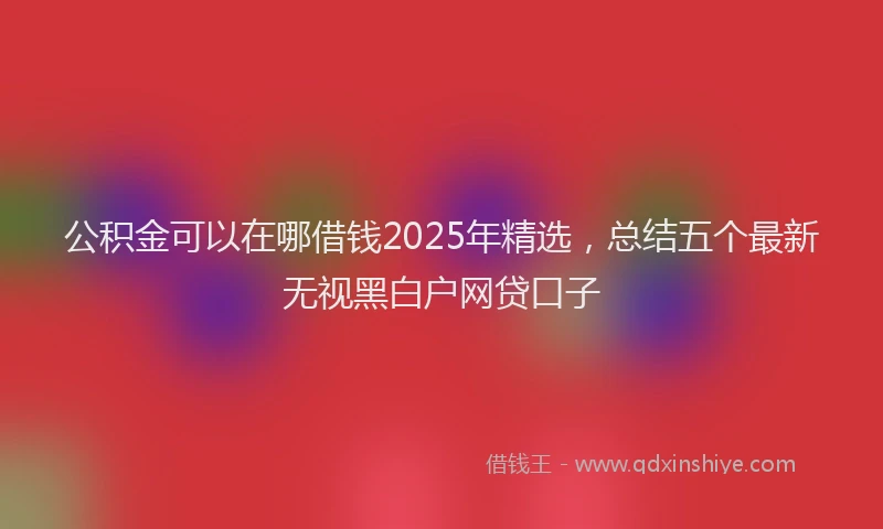 公积金可以在哪借钱2025年精选，总结五个最新无视黑白户网贷口子