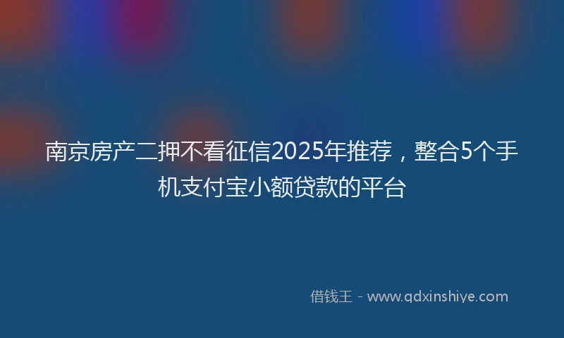 南京房产二押不看征信2025年推荐，整合5个手机支付宝小额贷款的平台