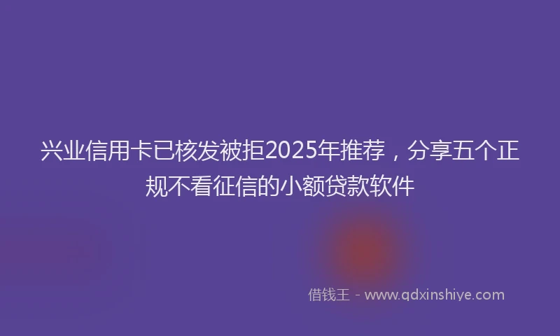 兴业信用卡已核发被拒2025年推荐，分享五个正规不看征信的小额贷款软件