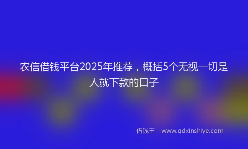 农信借钱平台2025年推荐，概括5个无视一切是人就下款的口子