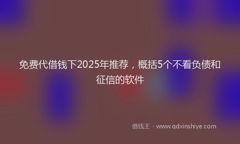 免费代借钱下2025年推荐，概括5个不看负债和征信的软件