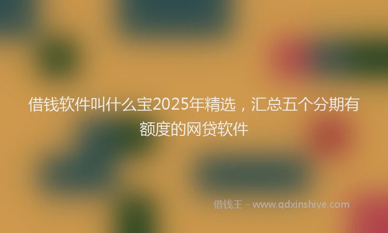 借钱软件叫什么宝2025年精选，汇总五个分期有额度的网贷软件
