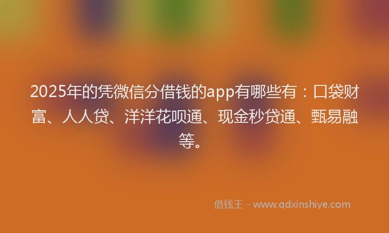 2025年的凭微信分借钱的app有哪些有：口袋财富、人人贷、洋洋花呗通、现金秒贷通、甄易融等。