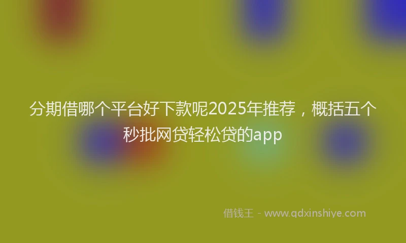 分期借哪个平台好下款呢2025年推荐，概括五个秒批网贷轻松贷的app