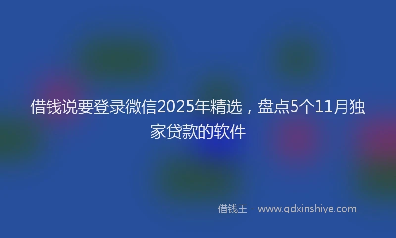 借钱说要登录微信2025年精选，盘点5个11月独家贷款的软件
