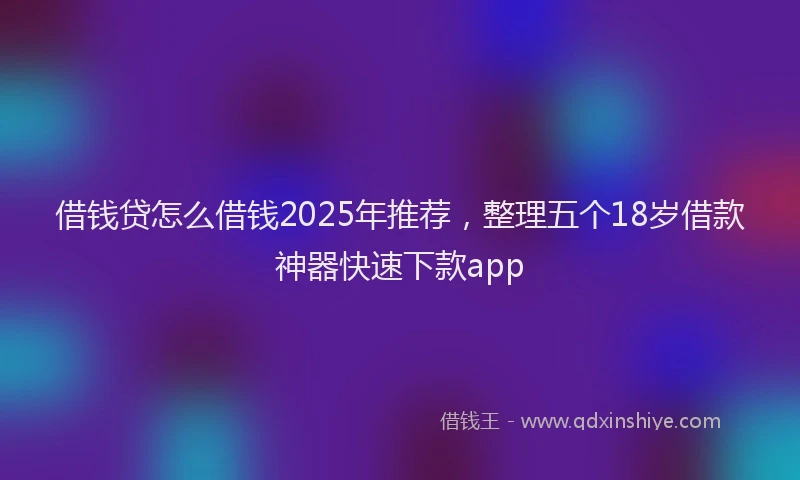 借钱贷怎么借钱2025年推荐，整理五个18岁借款神器快速下款app