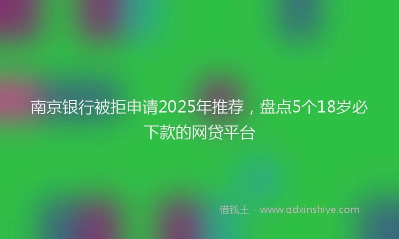 南京银行被拒申请2025年推荐，盘点5个18岁必下款的网贷平台