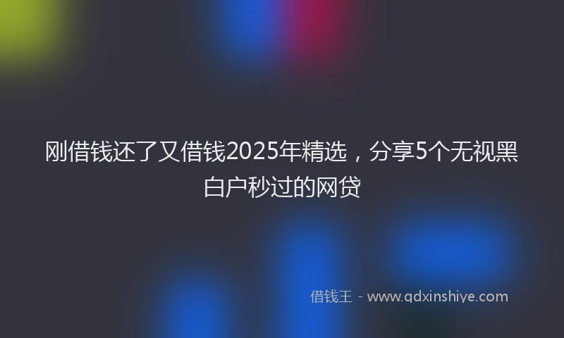 刚借钱还了又借钱2025年精选，分享5个无视黑白户秒过的网贷