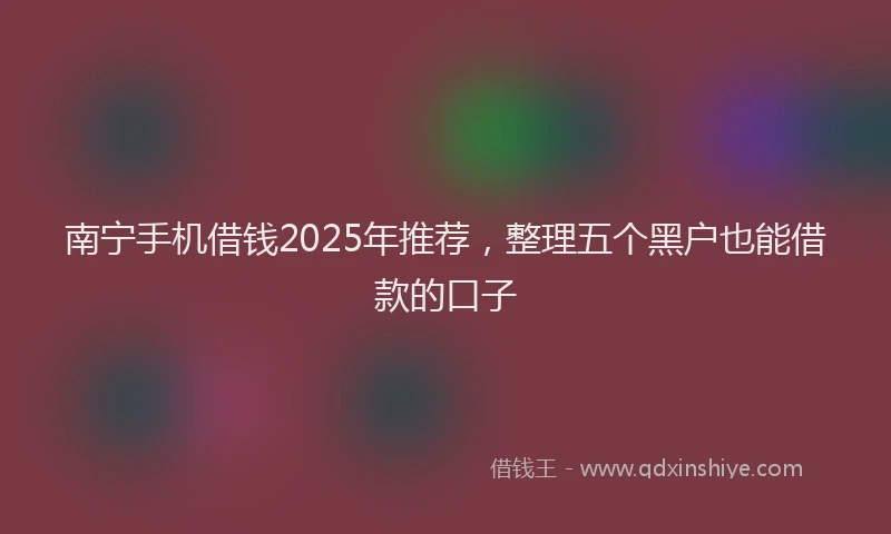 南宁手机借钱2025年推荐，整理五个黑户也能借款的口子