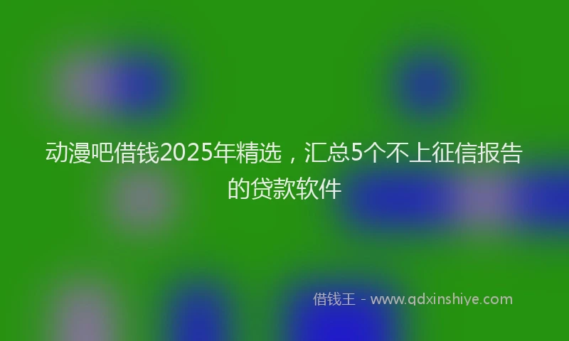 动漫吧借钱2025年精选，汇总5个不上征信报告的贷款软件
