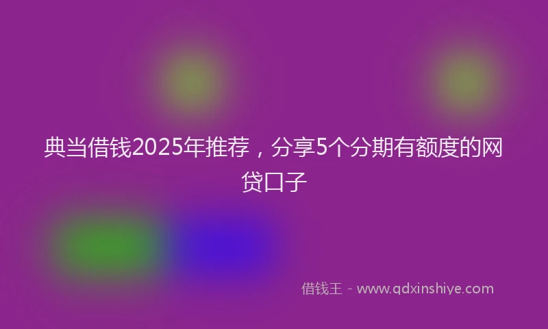 典当借钱2025年推荐，分享5个分期有额度的网贷口子