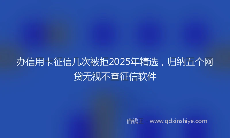 办信用卡征信几次被拒2025年精选，归纳五个网贷无视不查征信软件